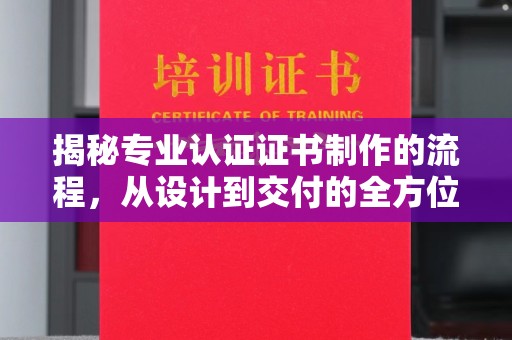 土城揭秘专业认证证书制作的流程，从设计到交付的全方位指南
