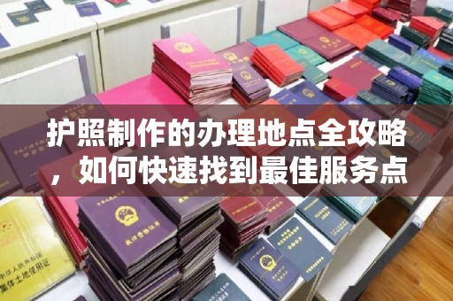 土城护照制作的办理地点全攻略，如何快速找到最佳服务点