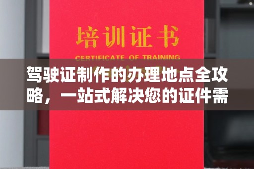 土城驾驶证制作的办理地点全攻略，一站式解决您的证件需求
