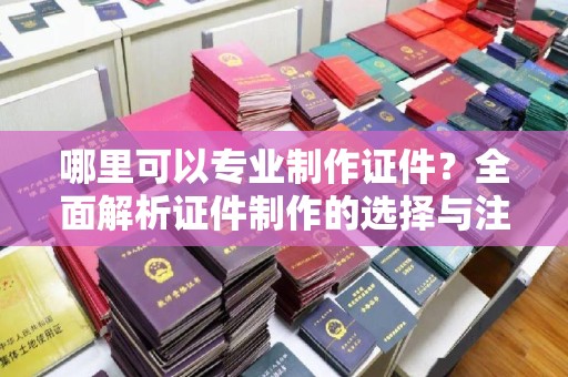 土城哪里可以专业制作证件？全面解析证件制作的选择与注意事项