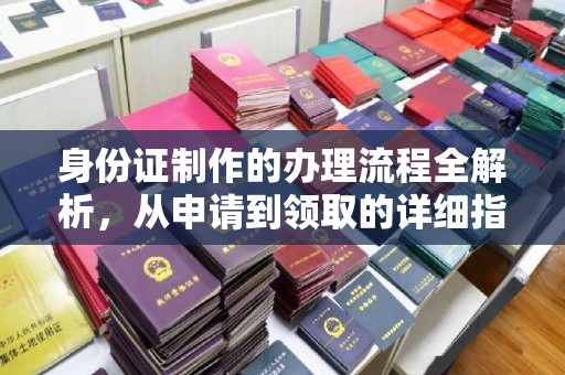 土城身份证制作的办理流程全解析，从申请到领取的详细指南