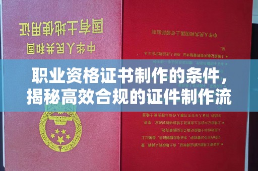 土城职业资格证书制作的条件，揭秘高效合规的证件制作流程