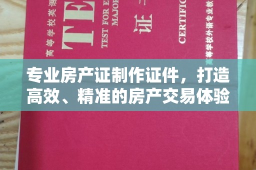 土城专业房产证制作证件，打造高效、精准的房产交易体验