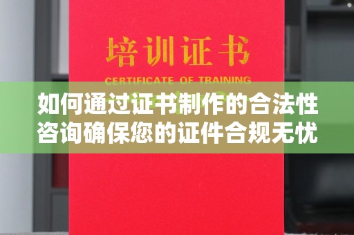 土城如何通过证书制作的合法性咨询确保您的证件合规无忧