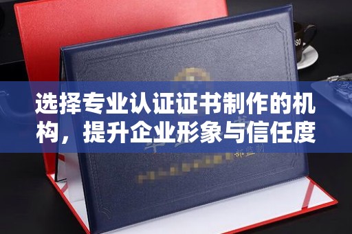 土城选择专业认证证书制作的机构，提升企业形象与信任度