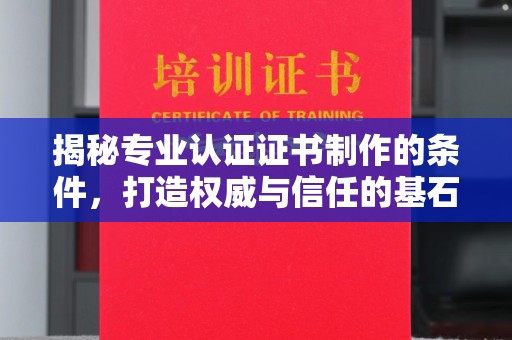 土城揭秘专业认证证书制作的条件，打造权威与信任的基石