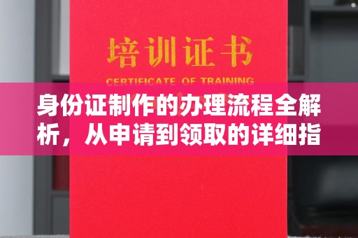 土城身份证制作的办理流程全解析，从申请到领取的详细指南