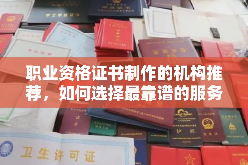 土城职业资格证书制作的机构推荐，如何选择最靠谱的服务商？