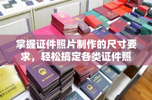 土城掌握证件照片制作的尺寸要求，轻松搞定各类证件照