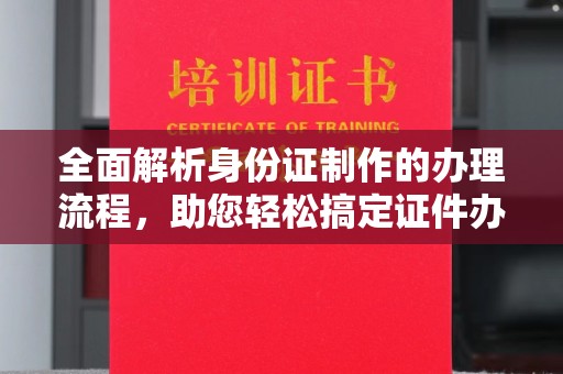 土城全面解析身份证制作的办理流程，助您轻松搞定证件办理