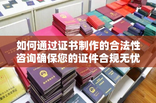 土城如何通过证书制作的合法性咨询确保您的证件合规无忧