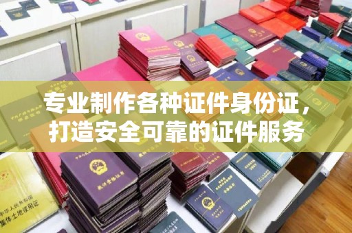 土城专业制作各种证件身份证，打造安全可靠的证件服务