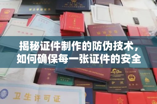 土城揭秘证件制作的防伪技术，如何确保每一张证件的安全与真实