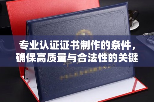 土城专业认证证书制作的条件，确保高质量与合法性的关键要素