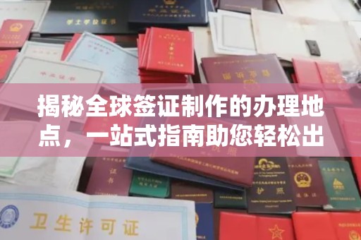 土城揭秘全球签证制作的办理地点，一站式指南助您轻松出行