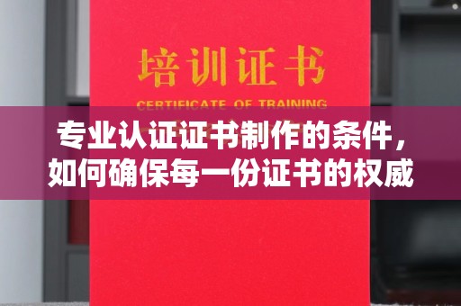 土城专业认证证书制作的条件，如何确保每一份证书的权威与可信