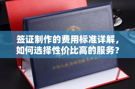 土城签证制作的费用标准详解，如何选择性价比高的服务？