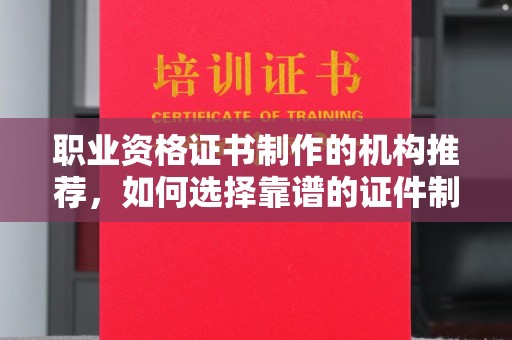 土城职业资格证书制作的机构推荐，如何选择靠谱的证件制作公司？