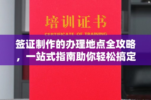 土城签证制作的办理地点全攻略，一站式指南助你轻松搞定签证
